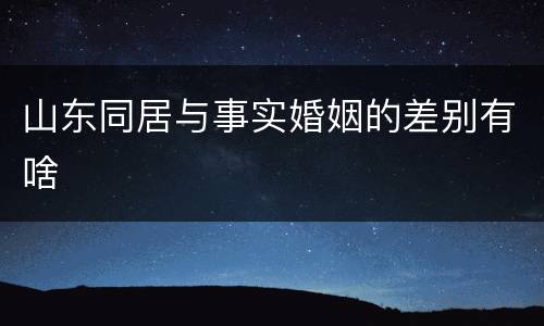 山东同居与事实婚姻的差别有啥