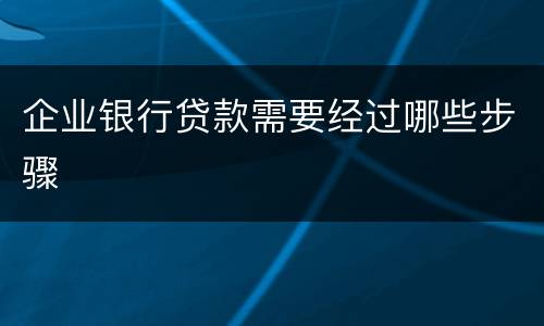 企业银行贷款需要经过哪些步骤