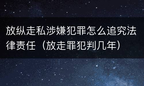 放纵走私涉嫌犯罪怎么追究法律责任（放走罪犯判几年）