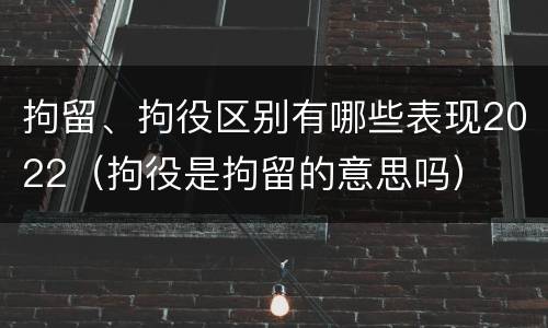 拘留、拘役区别有哪些表现2022（拘役是拘留的意思吗）