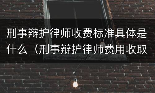 刑事辩护律师收费标准具体是什么（刑事辩护律师费用收取标准）