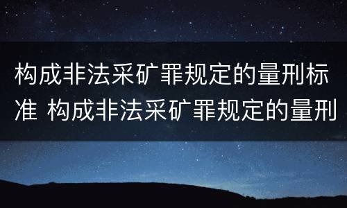 构成非法采矿罪规定的量刑标准 构成非法采矿罪规定的量刑标准是