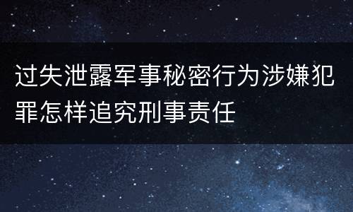 过失泄露军事秘密行为涉嫌犯罪怎样追究刑事责任