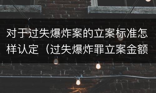 对于过失爆炸案的立案标准怎样认定（过失爆炸罪立案金额标准）