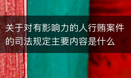 关于对有影响力的人行贿案件的司法规定主要内容是什么