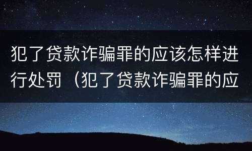 犯了贷款诈骗罪的应该怎样进行处罚（犯了贷款诈骗罪的应该怎样进行处罚措施）