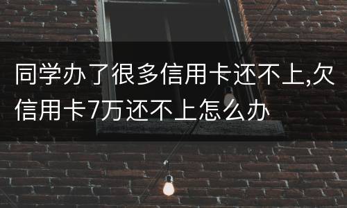 同学办了很多信用卡还不上,欠信用卡7万还不上怎么办