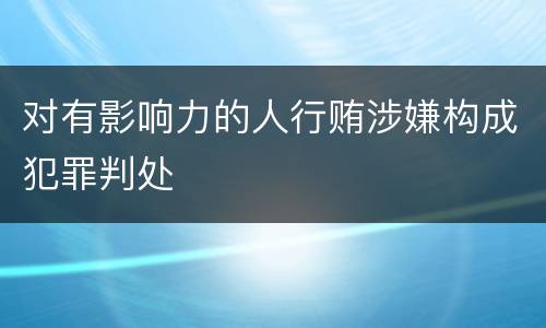 对有影响力的人行贿涉嫌构成犯罪判处