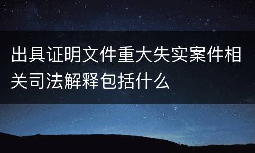 出具证明文件重大失实案件相关司法解释包括什么