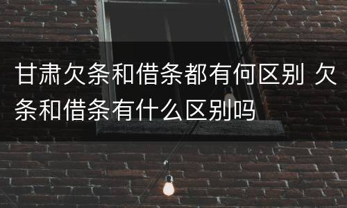 甘肃欠条和借条都有何区别 欠条和借条有什么区别吗