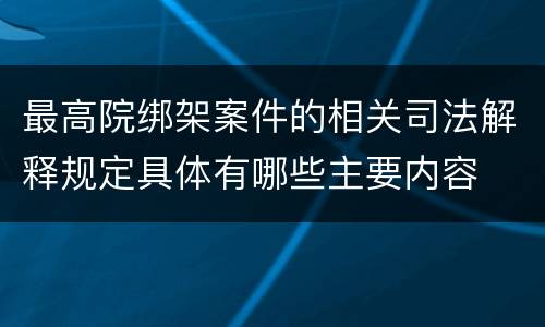 最高院绑架案件的相关司法解释规定具体有哪些主要内容