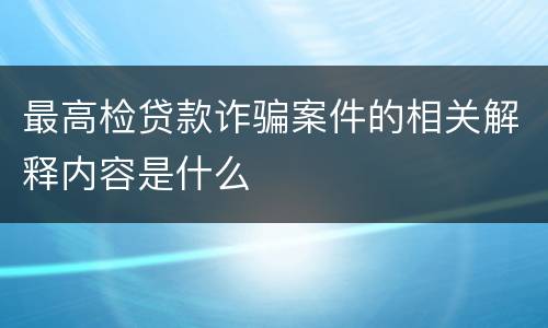 最高检贷款诈骗案件的相关解释内容是什么
