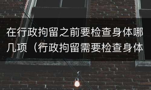 在行政拘留之前要检查身体哪几项（行政拘留需要检查身体哪些项目）