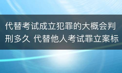 代替考试成立犯罪的大概会判刑多久 代替他人考试罪立案标准