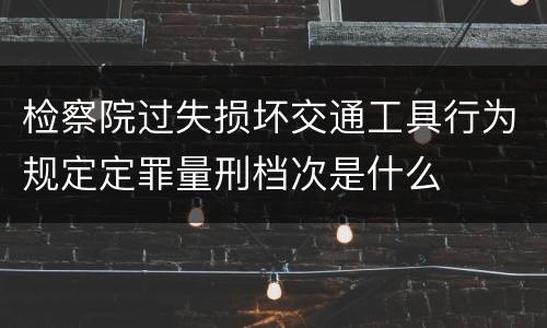 检察院过失损坏交通工具行为规定定罪量刑档次是什么