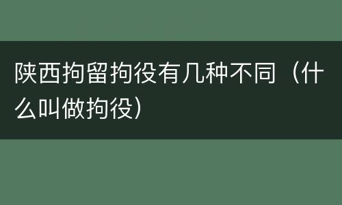 陕西拘留拘役有几种不同（什么叫做拘役）