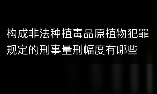 构成非法种植毒品原植物犯罪规定的刑事量刑幅度有哪些