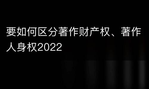 要如何区分著作财产权、著作人身权2022