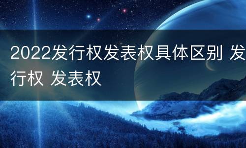 2022发行权发表权具体区别 发行权 发表权