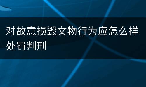 对故意损毁文物行为应怎么样处罚判刑
