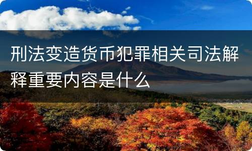 刑法变造货币犯罪相关司法解释重要内容是什么