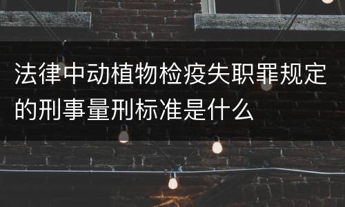 法律中动植物检疫失职罪规定的刑事量刑标准是什么