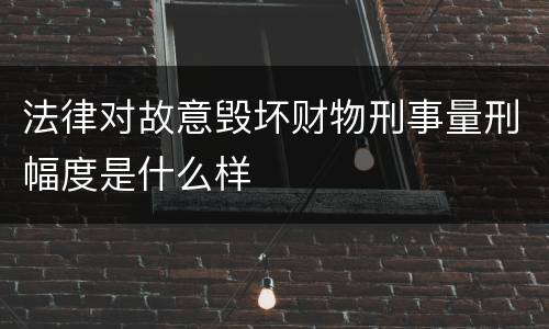 法律对故意毁坏财物刑事量刑幅度是什么样