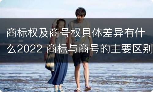 商标权及商号权具体差异有什么2022 商标与商号的主要区别表现