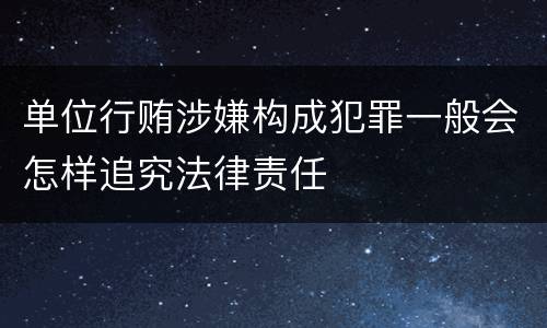 单位行贿涉嫌构成犯罪一般会怎样追究法律责任