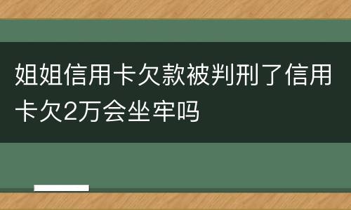 姐姐信用卡欠款被判刑了信用卡欠2万会坐牢吗