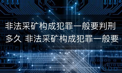 非法采矿构成犯罪一般要判刑多久 非法采矿构成犯罪一般要判刑多久呢