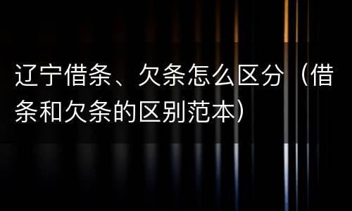 辽宁借条、欠条怎么区分（借条和欠条的区别范本）