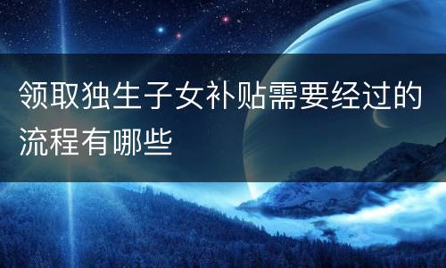 领取独生子女补贴需要经过的流程有哪些