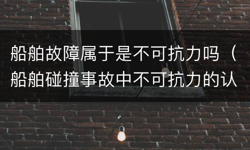 船舶故障属于是不可抗力吗（船舶碰撞事故中不可抗力的认定）