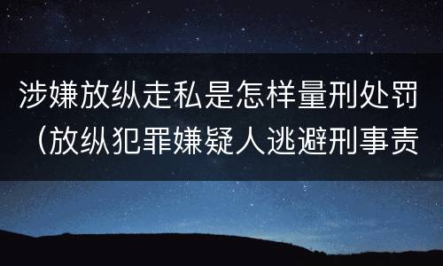 涉嫌放纵走私是怎样量刑处罚（放纵犯罪嫌疑人逃避刑事责任）