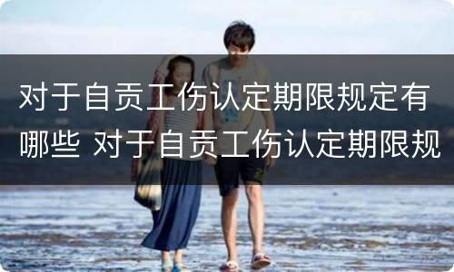 对于自贡工伤认定期限规定有哪些 对于自贡工伤认定期限规定有哪些要求