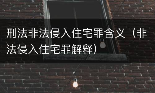 刑法非法侵入住宅罪含义（非法侵入住宅罪解释）