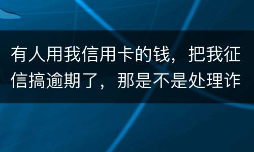 有人用我信用卡的钱，把我征信搞逾期了，那是不是处理诈骗犯