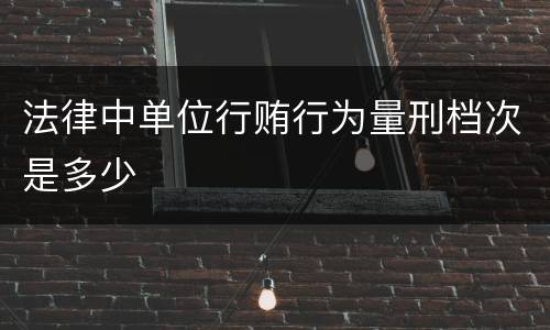 法律中单位行贿行为量刑档次是多少
