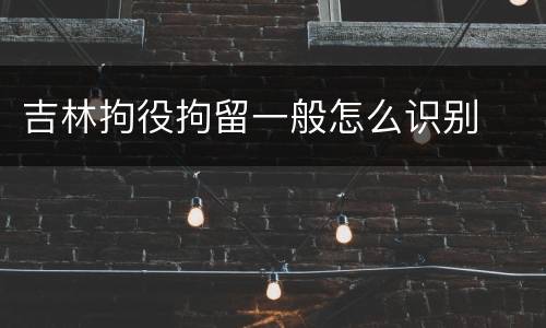 吉林拘役拘留一般怎么识别