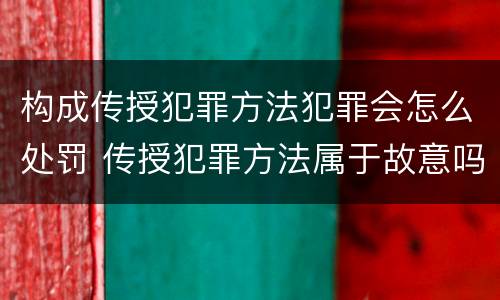 构成传授犯罪方法犯罪会怎么处罚 传授犯罪方法属于故意吗