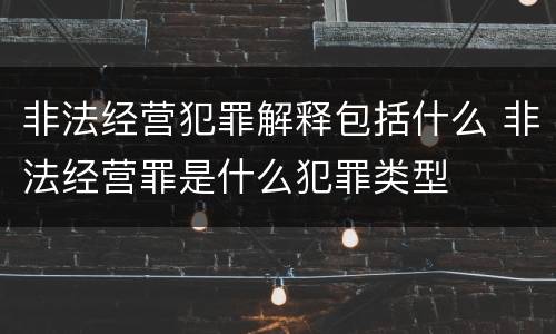 非法经营犯罪解释包括什么 非法经营罪是什么犯罪类型
