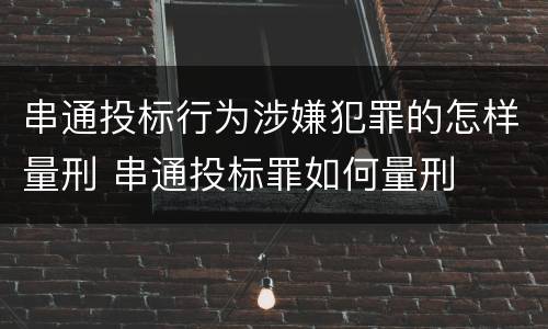 串通投标行为涉嫌犯罪的怎样量刑 串通投标罪如何量刑