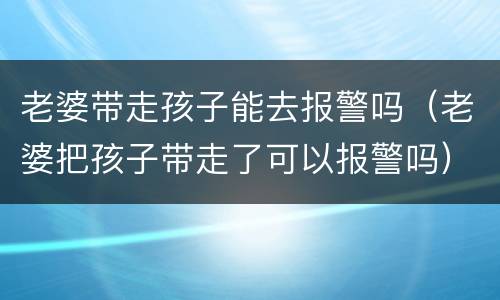 老婆带走孩子能去报警吗（老婆把孩子带走了可以报警吗）