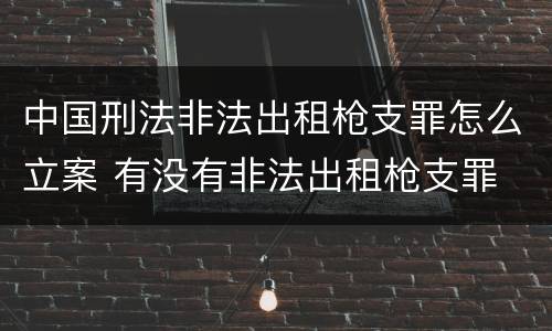 中国刑法非法出租枪支罪怎么立案 有没有非法出租枪支罪