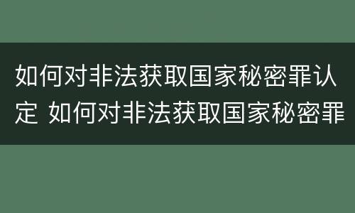 如何对非法获取国家秘密罪认定 如何对非法获取国家秘密罪认定信息