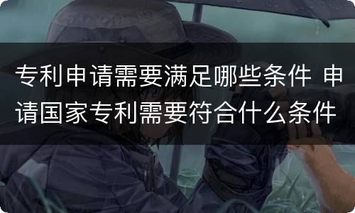 专利申请需要满足哪些条件 申请国家专利需要符合什么条件?