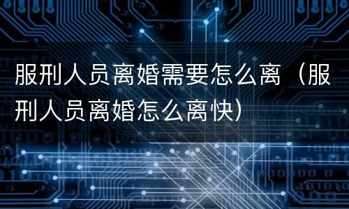 服刑人员离婚需要怎么离（服刑人员离婚怎么离快）
