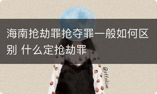 海南抢劫罪抢夺罪一般如何区别 什么定抢劫罪