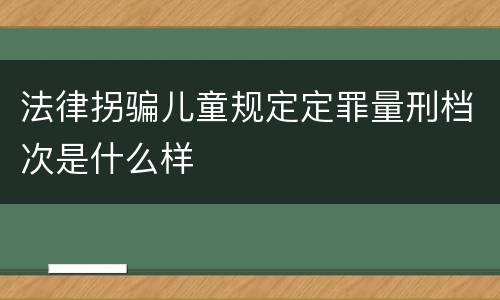 法律拐骗儿童规定定罪量刑档次是什么样